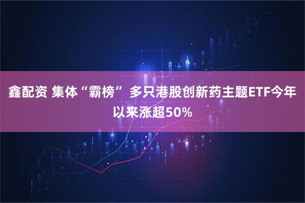 鑫配资 集体“霸榜” 多只港股创新药主题ETF今年以来涨超50%