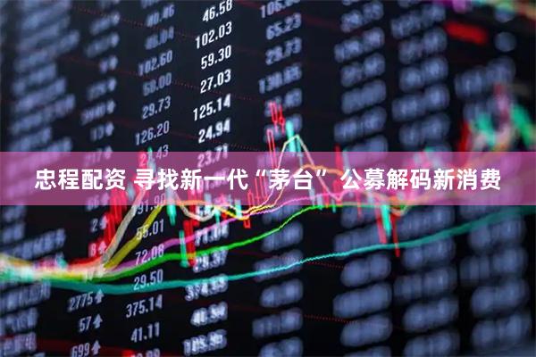 忠程配资 寻找新一代“茅台” 公募解码新消费