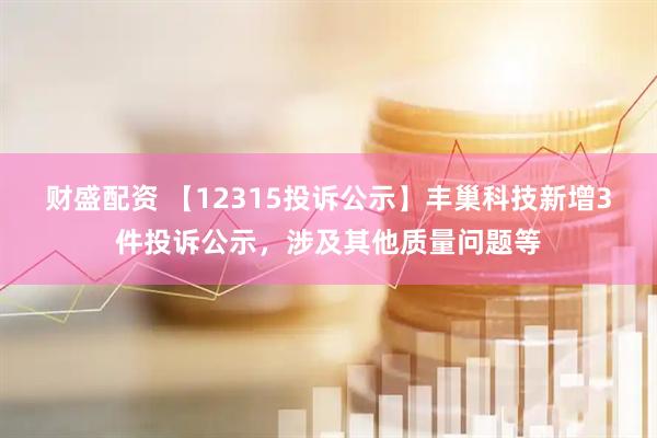 财盛配资 【12315投诉公示】丰巢科技新增3件投诉公示，涉及其他质量问题等
