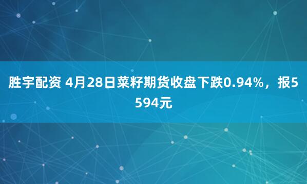 胜宇配资 4月28日菜籽期货收盘下跌0.94%，报5594元