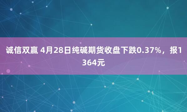 诚信双赢 4月28日纯碱期货收盘下跌0.37%，报1364元