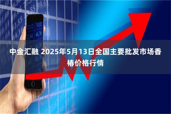 中金汇融 2025年5月13日全国主要批发市场香椿价格行情