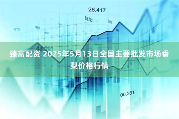 臻富配资 2025年5月13日全国主要批发市场香梨价格行情