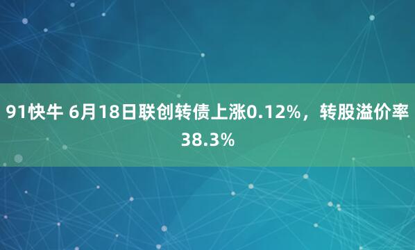 91快牛 6月18日联创转债上涨0.12%，转股溢价率38.3%