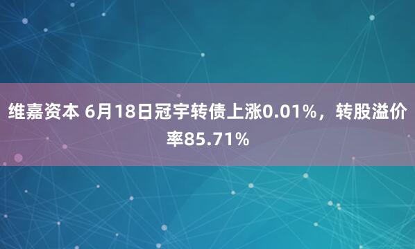 维嘉资本 6月18日冠宇转债上涨0.01%，转股溢价率85.71%