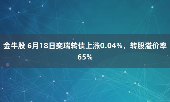 金牛股 6月18日奕瑞转债上涨0.04%，转股溢价率65%