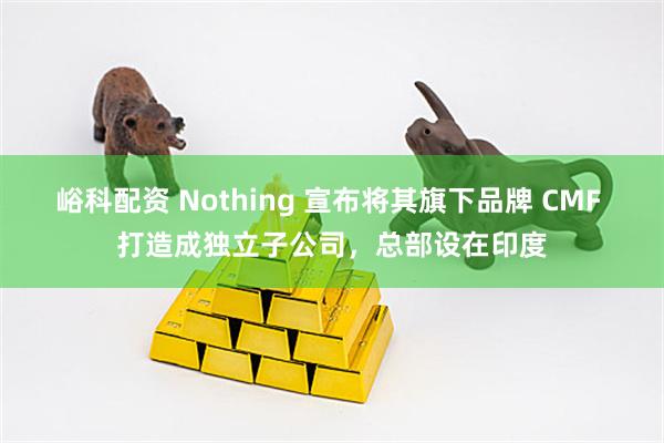 峪科配资 Nothing 宣布将其旗下品牌 CMF 打造成独立子公司，总部设在印度