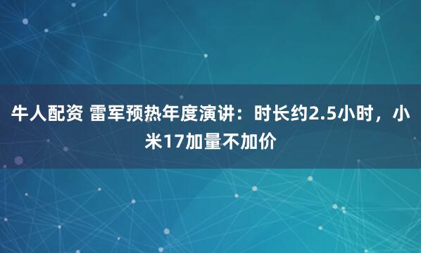 牛人配资 雷军预热年度演讲：时长约2.5小时，小米17加量不加价