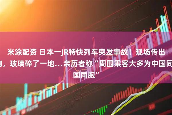 米涂配资 日本一JR特快列车突发事故！现场传出巨响，玻璃碎了一地…亲历者称“周围乘客大多为中国同胞”