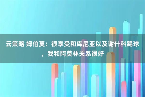云策略 姆伯莫：很享受和库尼亚以及谢什科踢球，我和阿莫林关系很好