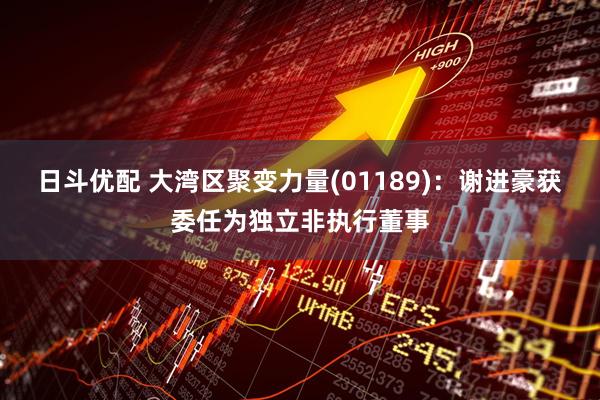 日斗优配 大湾区聚变力量(01189)：谢进豪获委任为独立非执行董事