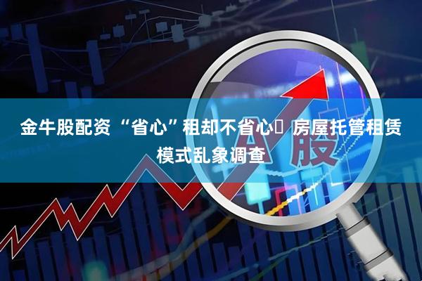 金牛股配资 “省心”租却不省心 房屋托管租赁模式乱象调查