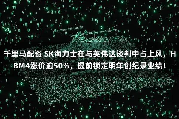 千里马配资 SK海力士在与英伟达谈判中占上风，HBM4涨价逾50%，提前锁定明年创纪录业绩！