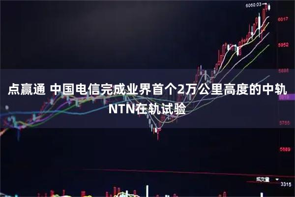 点赢通 中国电信完成业界首个2万公里高度的中轨NTN在轨试验