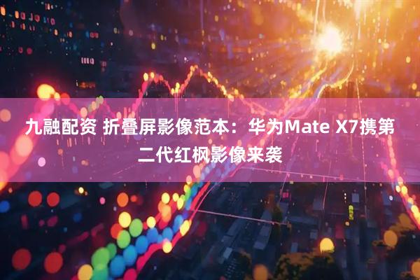 九融配资 折叠屏影像范本：华为Mate X7携第二代红枫影像来袭