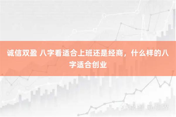 诚信双盈 八字看适合上班还是经商，什么样的八字适合创业