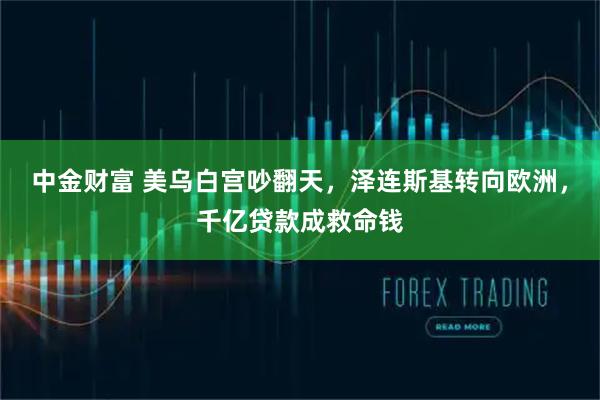 中金财富 美乌白宫吵翻天，泽连斯基转向欧洲，千亿贷款成救命钱