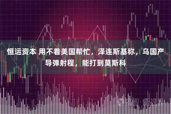 恒运资本 用不着美国帮忙，泽连斯基称，乌国产导弹射程，能打到莫斯科