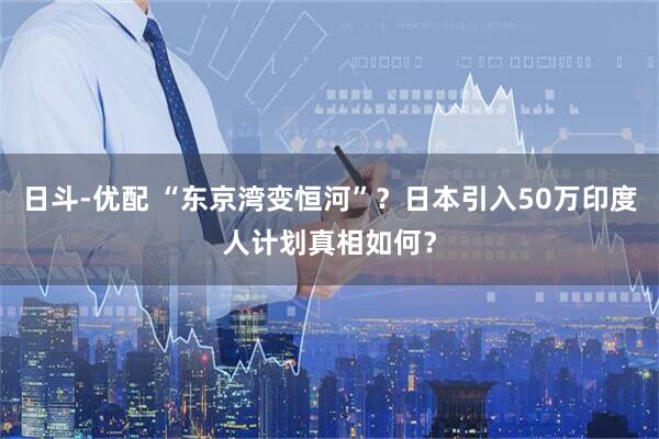 日斗-优配 “东京湾变恒河”？日本引入50万印度人计划真相如何？