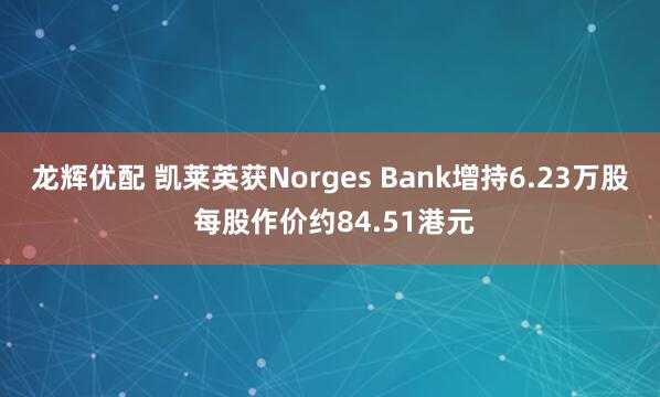 龙辉优配 凯莱英获Norges Bank增持6.23万股 每股作价约84.51港元