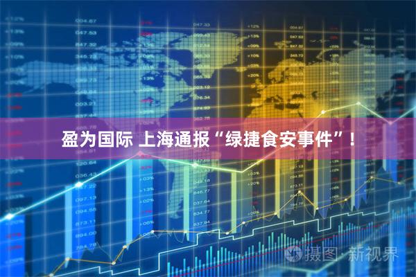 盈为国际 上海通报“绿捷食安事件”！