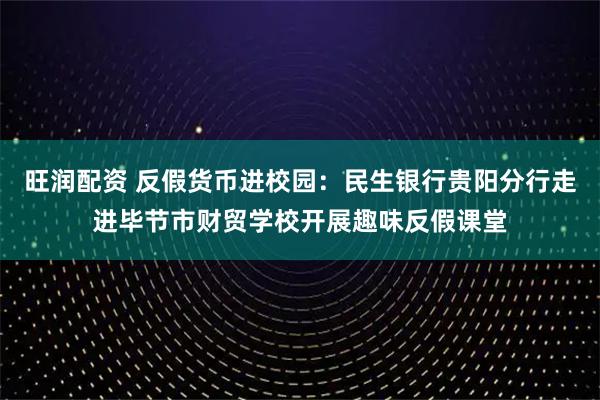 旺润配资 反假货币进校园：民生银行贵阳分行走进毕节市财贸学校开展趣味反假课堂
