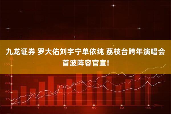 九龙证券 罗大佑刘宇宁单依纯 荔枝台跨年演唱会首波阵容官宣!