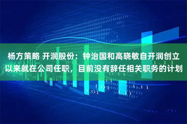 杨方策略 开润股份：钟治国和高晓敏自开润创立以来就在公司任职，目前没有辞任相关职务的计划