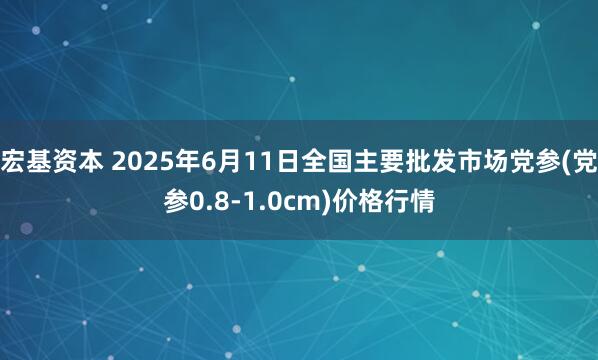 宏基资本 2025年6月11日全国主要批发市场党参(党参0.8-1.0cm)价格行情