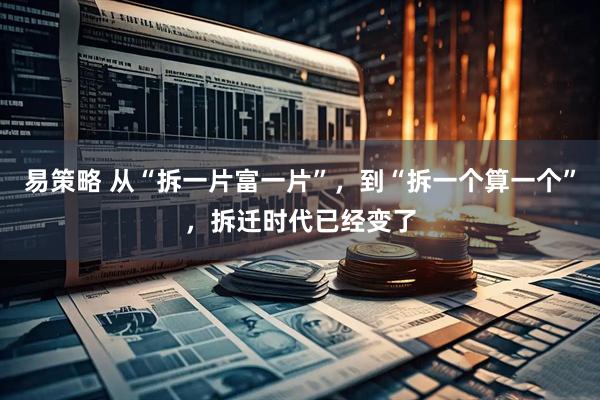 易策略 从“拆一片富一片”，到“拆一个算一个”，拆迁时代已经变了