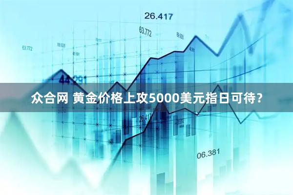 众合网 黄金价格上攻5000美元指日可待？