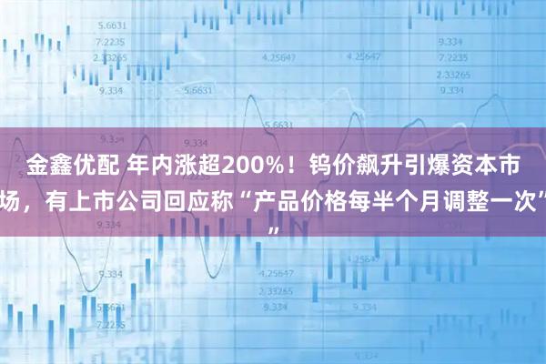 金鑫优配 年内涨超200%！钨价飙升引爆资本市场，有上市公司回应称“产品价格每半个月调整一次”