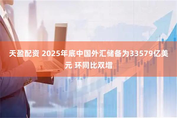 天盈配资 2025年底中国外汇储备为33579亿美元 环同比双增