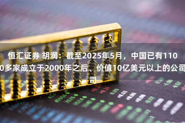 恒汇证券 胡润：截至2025年5月，中国已有1100多家成立于2000年之后、价值10亿美元以上的公司