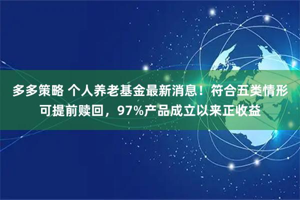 多多策略 个人养老基金最新消息！符合五类情形可提前赎回，97%产品成立以来正收益