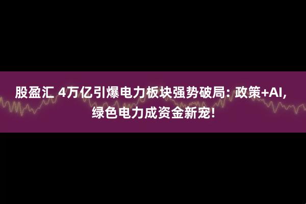 股盈汇 4万亿引爆电力板块强势破局: 政策+AI, 绿色电力成资金新宠!