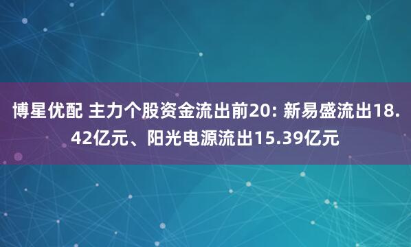 博星优配 主力个股资金流出前20: 新易盛流出18.42亿元、阳光电源流出15.39亿元