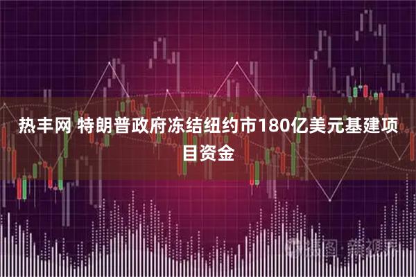热丰网 特朗普政府冻结纽约市180亿美元基建项目资金